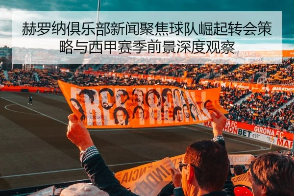 赫罗纳俱乐部新闻聚焦球队崛起转会策略与西甲赛季前景深度观察