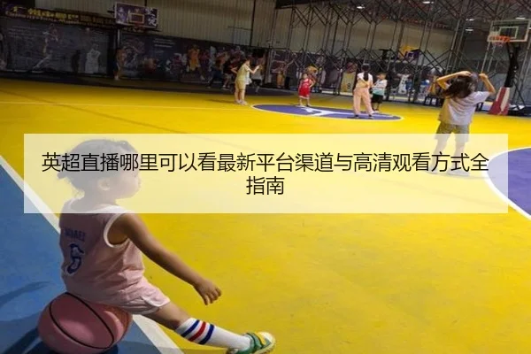 英超直播哪里可以看最新平台渠道与高清观看方式全指南