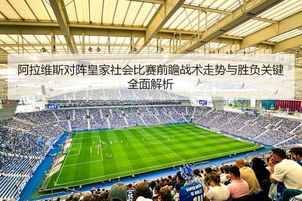 阿拉维斯对阵皇家社会比赛前瞻战术走势与胜负关键全面解析