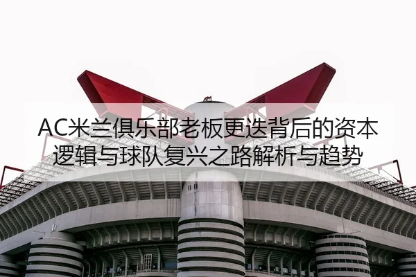 AC米兰俱乐部老板更迭背后的资本逻辑与球队复兴之路解析与趋势