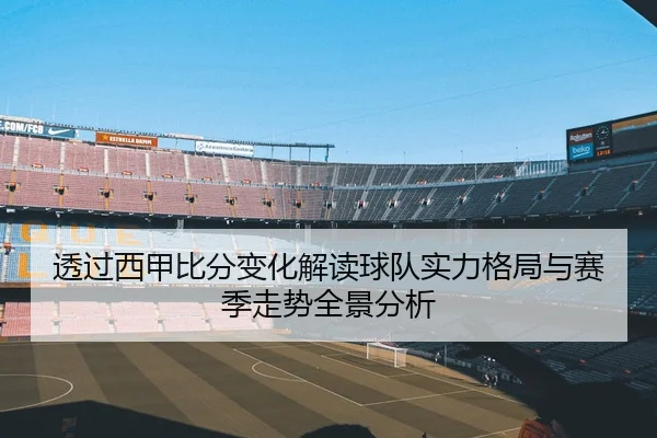 透过西甲比分变化解读球队实力格局与赛季走势全景分析