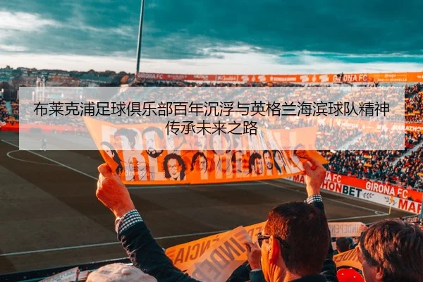 布莱克浦足球俱乐部百年沉浮与英格兰海滨球队精神传承未来之路