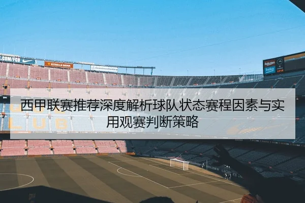 西甲联赛推荐深度解析球队状态赛程因素与实用观赛判断策略