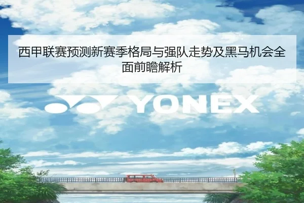 西甲联赛预测新赛季格局与强队走势及黑马机会全面前瞻解析
