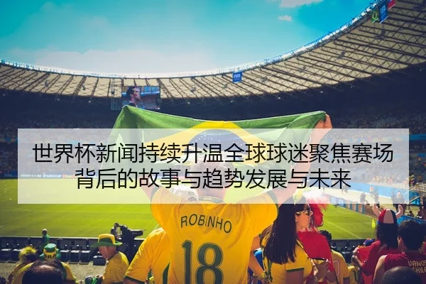 世界杯新闻持续升温全球球迷聚焦赛场背后的故事与趋势发展与未来