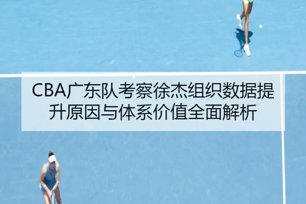CBA广东队考察徐杰组织数据提升原因与体系价值全面解析